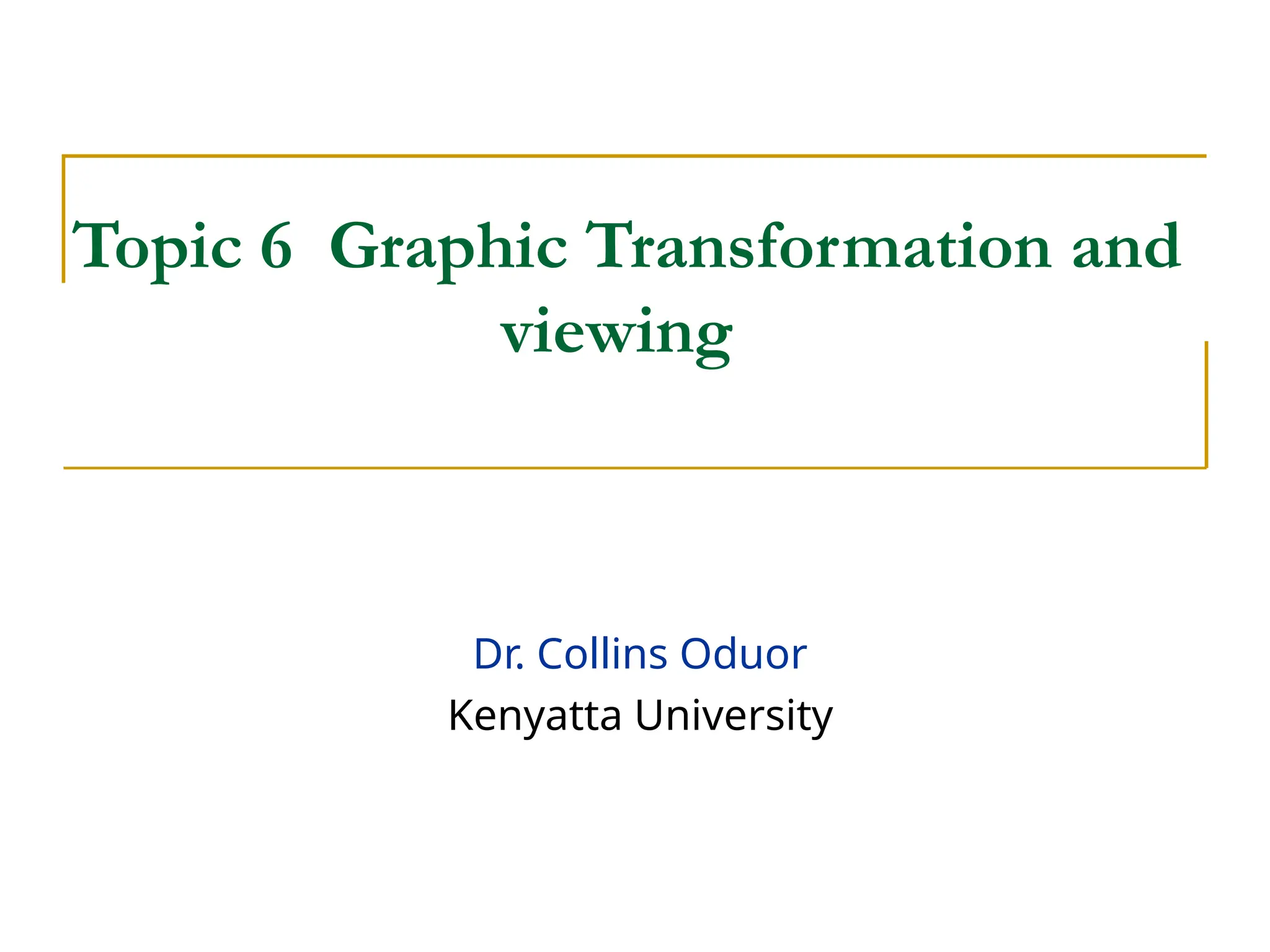 Topic 6 Graphic Transformation and
viewing
Dr. Collins Oduor
Kenyatta University
 