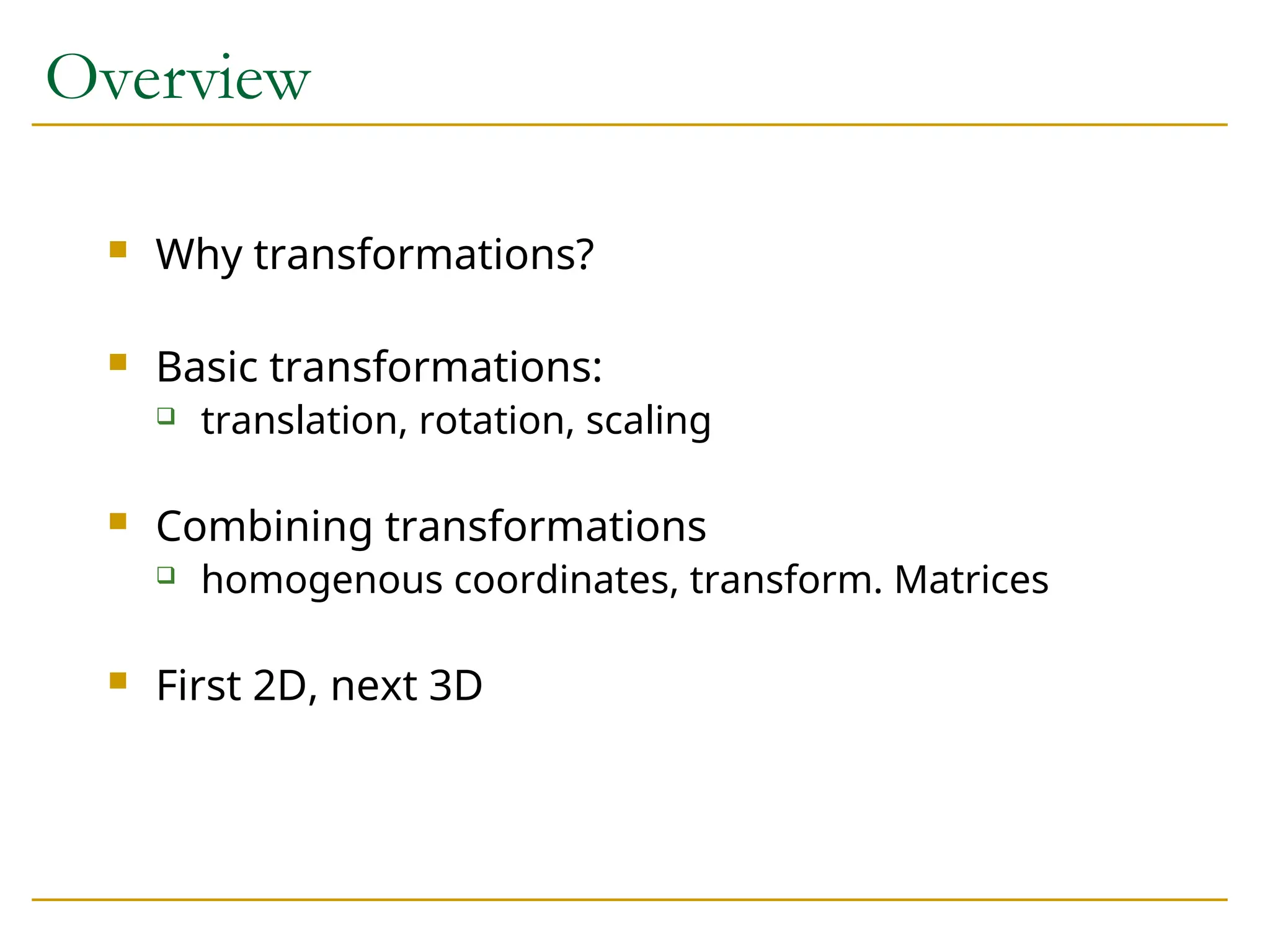Overview
 Why transformations?
 Basic transformations:
 translation, rotation, scaling
 Combining transformations
 homogenous coordinates, transform. Matrices
 First 2D, next 3D
 