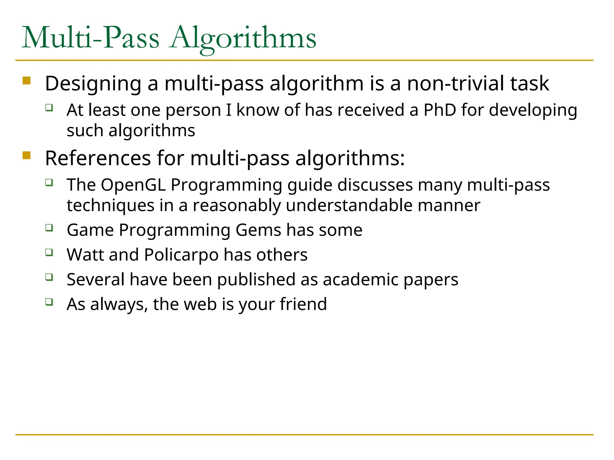 Multi-Pass Algorithms
 Designing a multi-pass algorithm is a non-trivial task
 At least one person I know of has received a PhD for developing
such algorithms
 References for multi-pass algorithms:
 The OpenGL Programming guide discusses many multi-pass
techniques in a reasonably understandable manner
 Game Programming Gems has some
 Watt and Policarpo has others
 Several have been published as academic papers
 As always, the web is your friend
 