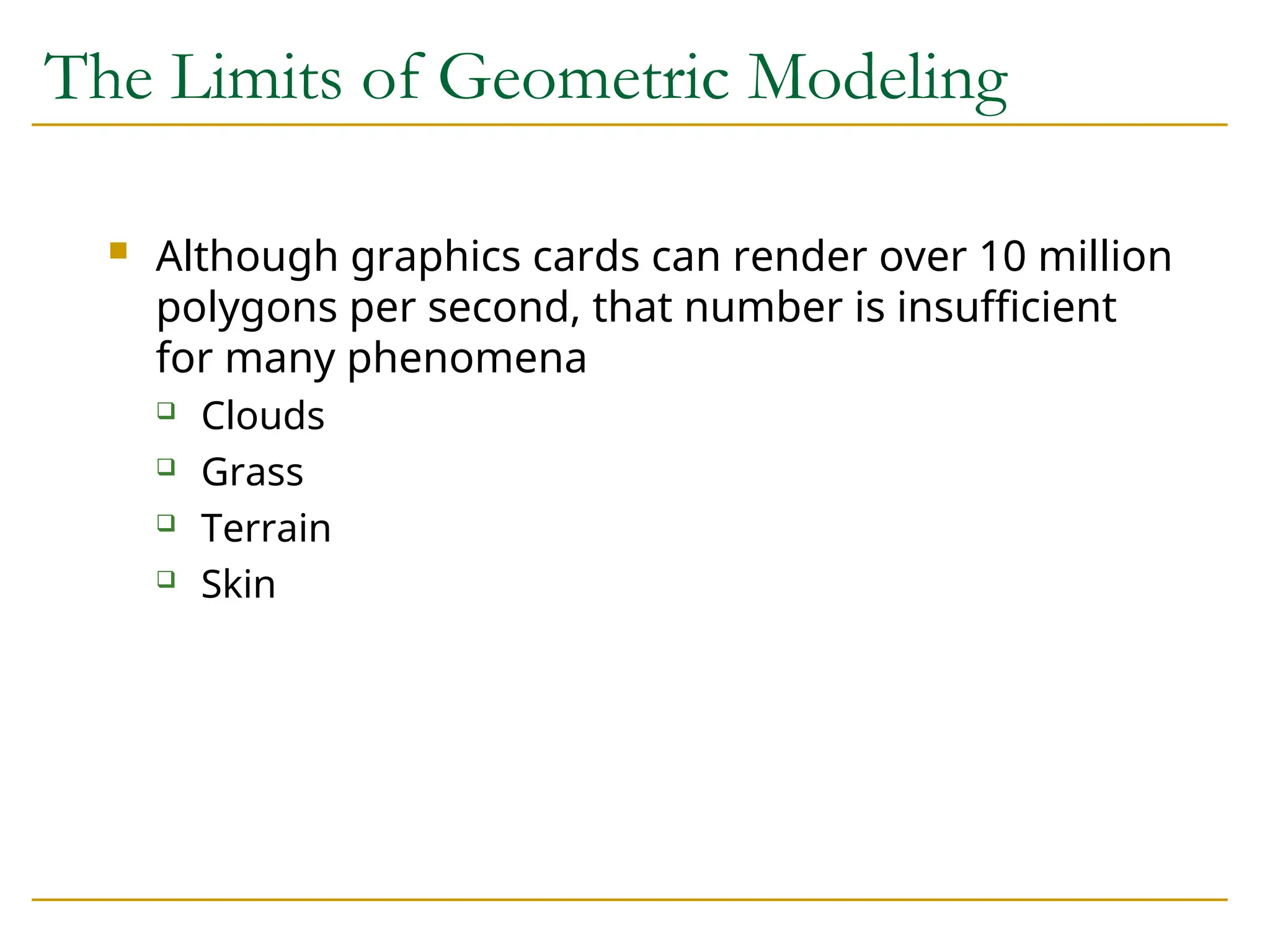 The Limits of Geometric Modeling
 Although graphics cards can render over 10 million
polygons per second, that number is insufficient
for many phenomena
 Clouds
 Grass
 Terrain
 Skin
 