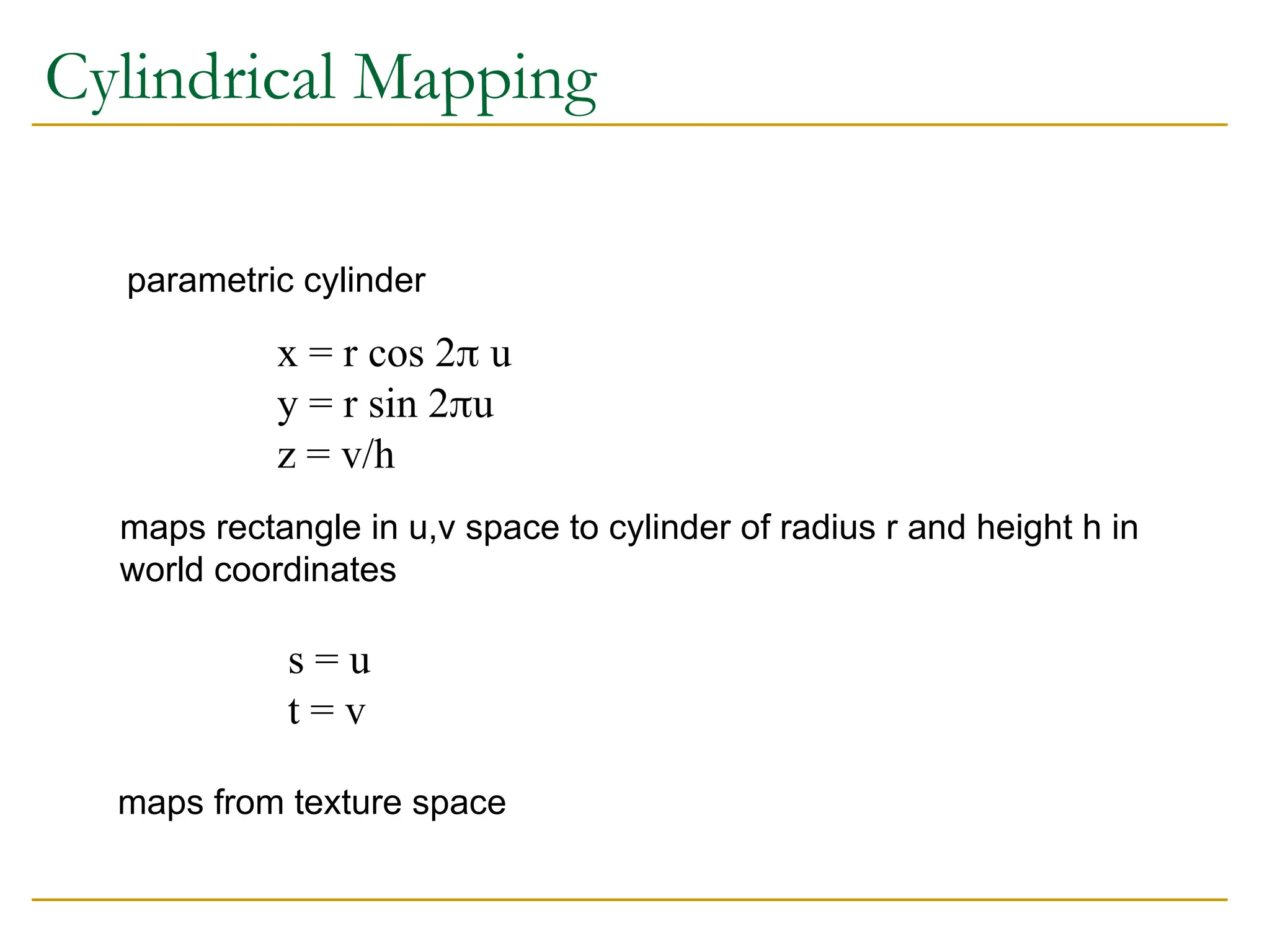 Cylindrical Mapping
parametric cylinder
x = r cos 2 u
y = r sin 2u
z = v/h
maps rectangle in u,v space to cylinder of radius r and height h in
world coordinates
s = u
t = v
maps from texture space
 