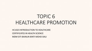 TOPIC 6
HEALTHCARE PROMOTION
HC1023 INTRODUCTION TO HEALTHCARE
CERTIFICATES IN HEALTH SCIENCE
MDM SITI BAINUN BINTI MOHD DALI
 