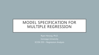 MODEL SPECIFICATION FOR
MULTIPLE REGRESSION
Ryan Herzog, Ph.D.
Gonzaga University
ECON 355 – Regression Analysis
 