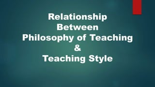 Relationship
Between
Philosophy of Teaching
&
Teaching Style
 