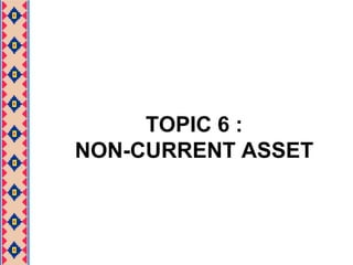 TOPIC 6 :NON-CURRENT ASSET 