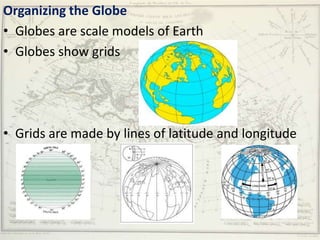Organizing the Globe
• Globes are scale models of Earth
• Globes show grids




• Grids are made by lines of latitude and longitude
 