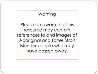 Warning Please be aware that this resource may contain references to and images of Aboriginal and Torres Strait Islander people who may have passed away. 