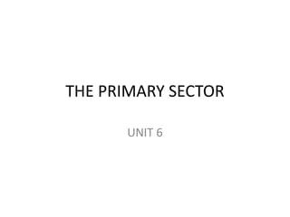 THE PRIMARY SECTOR
UNIT 6
 
