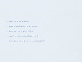 Quand est-ce elle se révielle?
Qu’est-ce qu’elle utilises se lave la figure?
Quelle cours est-ce qu'elle prèfère?
Á quelle heure est-ce que elle pars ecole?
Depuis quand est-ce que elle va au club de sports?