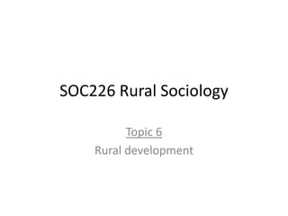 SOC226 Rural Sociology
Topic 6
Rural development
 