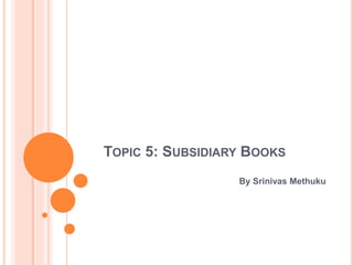 TOPIC 5: SUBSIDIARY BOOKS
By Srinivas Methuku
 