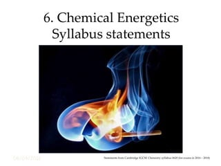 08/04/2016
6. Chemical Energetics
Syllabus statements
Statements from Cambridge IGCSE Chemistry syllabus 0620 (for exams in 2016 – 2018)
 