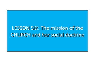 LESSON SIX: The mission of the
CHURCH and her social doctrine

 