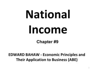 National Income EDWARD BAHAW - Economic Principles and Their Application to Business (ABE) Chapter #9 