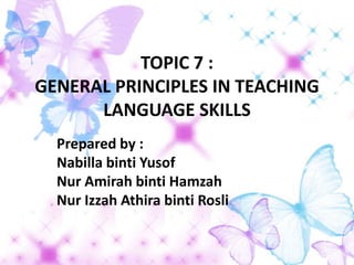 TOPIC 7 :
GENERAL PRINCIPLES IN TEACHING
      LANGUAGE SKILLS
  Prepared by :
  Nabilla binti Yusof
  Nur Amirah binti Hamzah
  Nur Izzah Athira binti Rosli
 