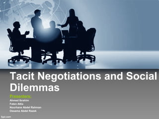 Tacit Negotiations and Social
Dilemmas
Presenters:
Ahmed Ibrahim
Faten Attia
Nourhane Abdel Rahman
Ossama Abdel Razek
 
