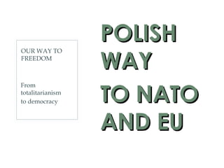 OUR WAY TO
FREEDOM
POLISHPOLISH
WAYWAY
TO NATOTO NATO
AND EUAND EU
From
totalitarianism
to democracy
 