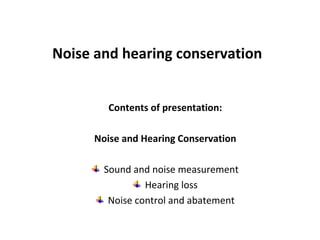 Contents of presentation:
Noise and Hearing Conservation
Sound and noise measurement
Hearing loss
Noise control and abatement
Noise and hearing conservation
 