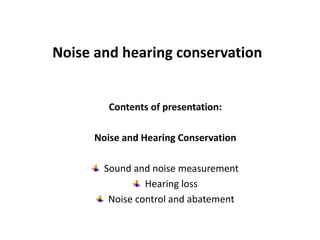 Noise and hearing conservation 
Contents of presentation: 
Noise and Hearing Conservation 
Sound and noise measurement 
Hearing loss 
Noise control and abatement 
 