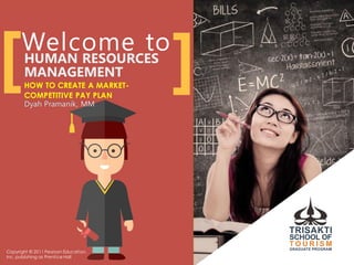 Welcome toHUMAN RESOURCES
MANAGEMENT
HOW TO CREATE A MARKET-
COMPETITIVE PAY PLAN
Dyah Pramanik, MM
[ ]
Copyright © 2011 Pearson Education,
Inc. publishing as Prentice Hall
 