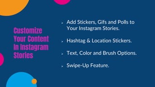 Customize
Your Content
In Instagram
Stories
➢ Add Stickers, Gifs and Polls to
Your Instagram Stories.
➢ Hashtag & Location Stickers.
➢ Text, Color and Brush Options.
➢ Swipe-Up Feature.
 