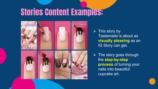 Stories Content Examples:
➢ This story by
Tastemade is about as
visually pleasing as an
IG Story can get.
➢ The story goes through
the step-by-step
process of turning your
nails into beautiful
cupcake art.
 