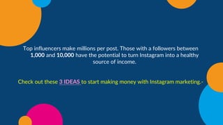 Top influencers make millions per post. Those with a followers between
1,000 and 10,000 have the potential to turn Instagram into a healthy
source of income.
Check out these 3 IDEAS to start making money with Instagram marketing.-
 