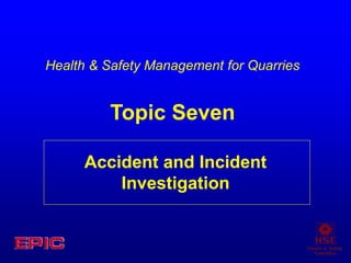 Accident and Incident
Investigation
Health & Safety Management for Quarries
Topic Seven
 