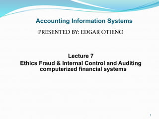 Accounting Information Systems
PRESENTED BY: EDGAR OTIENO
Lecture 7
Ethics Fraud & Internal Control and Auditing
computerized financial systems
1
 