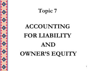 1 Topic 7 ACCOUNTING  FOR LIABILITY  AND  OWNER’S EQUITY 
