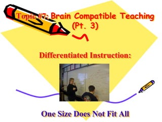 Topic #7: Brain Compatible Teaching
(Pt. 3)
Differentiated Instruction:
One Size Does Not Fit All
 