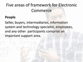 Five areas of framework for Electronic
Commerce
People
Seller, buyers, intermediaries, information
system and technology specialist, employees,
and any other participants comprise an
important support area.
 