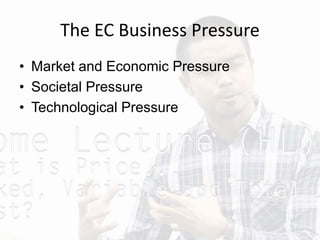 The EC Business Pressure
• Market and Economic Pressure
• Societal Pressure
• Technological Pressure
 