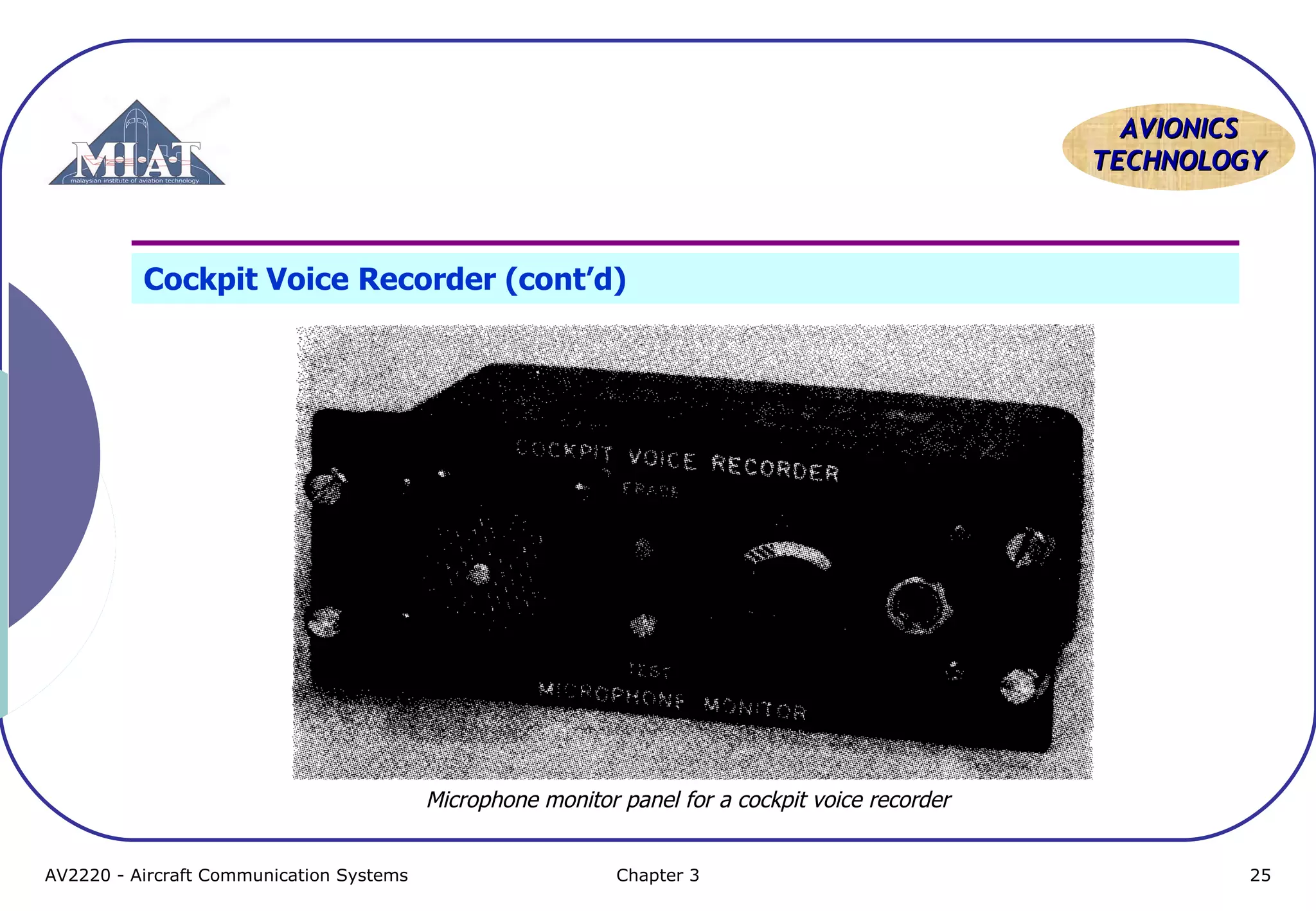 AVIONICS
TECHNOLOGY

Cockpit Voice Recorder (cont’d)

Microphone monitor panel for a cockpit voice recorder
AV2220 - Aircraft Communication Systems

Chapter 3

25

 