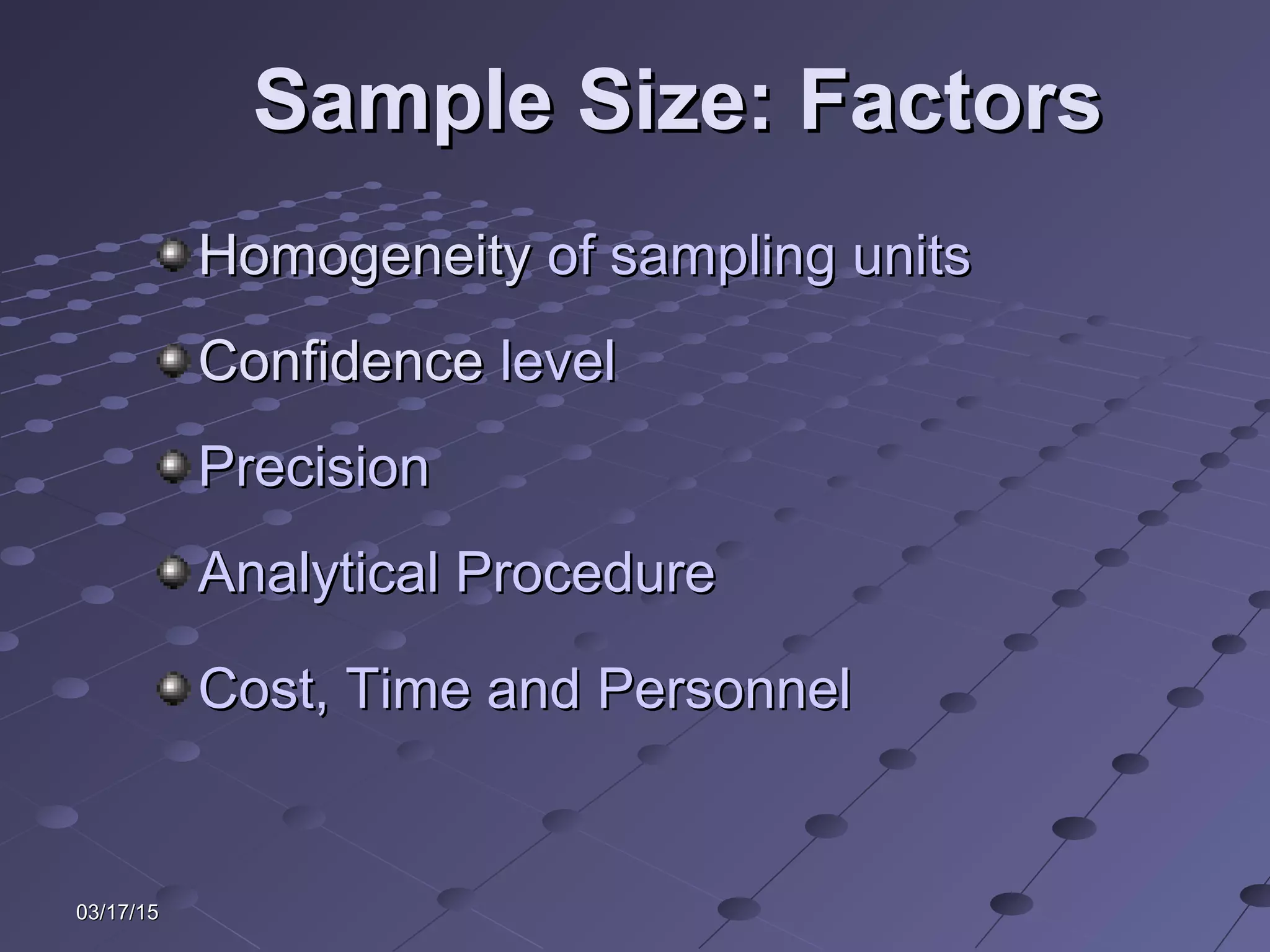 03/17/1503/17/15
Sample Size: FactorsSample Size: Factors
HomogeneityHomogeneity of sampling unitsof sampling units
ConfidenceConfidence levellevel
PrecisionPrecision
Analytical ProcedureAnalytical Procedure
Cost, Time and PersonnelCost, Time and Personnel
 