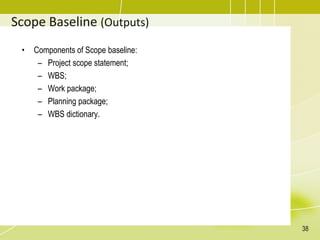 Scope Baseline (Outputs)
• Components of Scope baseline:
– Project scope statement;
– WBS;
– Work package;
– Planning package;
– WBS dictionary.
38
 