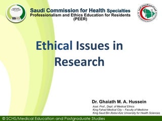 Asst. Prof., Dept. of Medical Ethics
King Fahad Medical City – Faculty of Medicine
King Saud Bin Abdul-Aziz University for Health Sciences
Dr. Ghaiath M. A. Hussein
Professionalism and Ethics Education for Residents
(PEER)
Ethical Issues in
Research
 