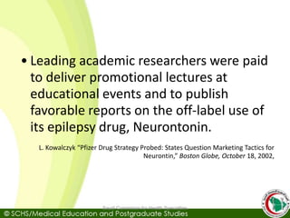 • Leading academic researchers were paid
to deliver promotional lectures at
educational events and to publish
favorable reports on the off-label use of
its epilepsy drug, Neurontonin.
L. Kowalczyk “Pfizer Drug Strategy Probed: States Question Marketing Tactics for
Neurontin,” Boston Globe, October 18, 2002,
Saudi Commision for Health Specialties
 