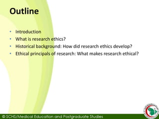 Outline
• Introduction
• What is research ethics?
• Historical background: How did research ethics develop?
• Ethical principals of research: What makes research ethical?
 