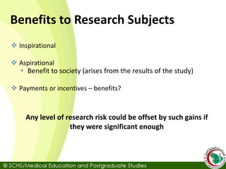 Benefits to Research Subjects
 Inspirational
 Aspirational
• Benefit to society (arises from the results of the study)
 Payments or incentives – benefits?
Any level of research risk could be offset by such gains if
they were significant enough
 