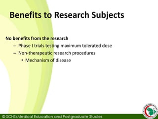 Benefits to Research Subjects
No benefits from the research
– Phase I trials testing maximum tolerated dose
– Non-therapeutic research procedures
• Mechanism of disease
 