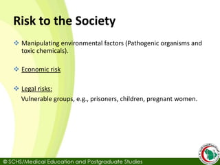 Risk to the Society
 Manipulating environmental factors (Pathogenic organisms and
toxic chemicals).
 Economic risk
 Legal risks:
Vulnerable groups, e.g., prisoners, children, pregnant women.
 