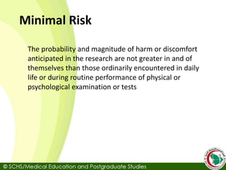 Minimal Risk
The probability and magnitude of harm or discomfort
anticipated in the research are not greater in and of
themselves than those ordinarily encountered in daily
life or during routine performance of physical or
psychological examination or tests
 