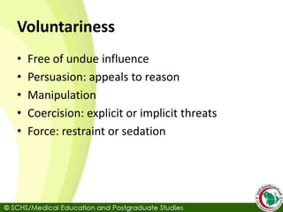 Voluntariness
• Free of undue influence
• Persuasion: appeals to reason
• Manipulation
• Coercision: explicit or implicit threats
• Force: restraint or sedation
 