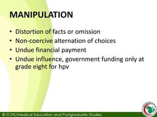 MANIPULATION
• Distortion of facts or omission
• Non-coercive alternation of choices
• Undue financial payment
• Undue influence, government funding only at
grade eight for hpv
 