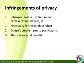 Infringements of privacy
• Infringements is justified under
certain circumstances; if:
1. Necessary for research conduct
2. Doesn’t create harm to participants
3. There is societal benefit
 