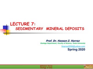 LECTURE 7:
SEDIMENTARY MINERAL DEPOSITS
Prof. Dr. Hassan Z. Harraz
Geology Department, Faculty of Science, Tanta University
hharraz2006@yahoo.com
Spring 2020
1
 