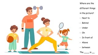 Where are the
different things
in the picture?
- Next to
- Behind
- Under
- On
- In front of
- Above
- between
The ____ is __
 