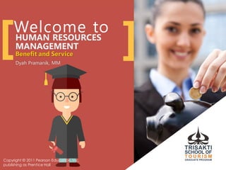 Welcome toHUMAN RESOURCES
MANAGEMENT
Benefit and Service
Dyah Pramanik, MM
[ ]
Copyright © 2011 Pearson Education, Inc.
publishing as Prentice Hall
 