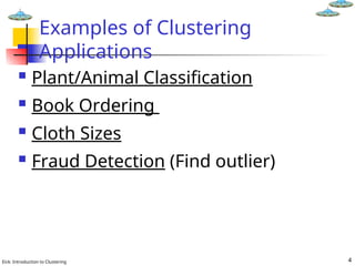 Eick: Introduction to Clustering 4
Examples of Clustering
Applications
 Plant/Animal Classification
 Book Ordering
 Cloth Sizes
 Fraud Detection (Find outlier)
 